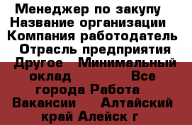 Менеджер по закупу › Название организации ­ Компания-работодатель › Отрасль предприятия ­ Другое › Минимальный оклад ­ 30 000 - Все города Работа » Вакансии   . Алтайский край,Алейск г.